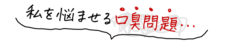 私を悩ませる口臭問題…