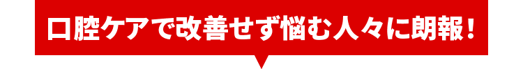 口腔ケアで改善せず悩む人々に朗報！