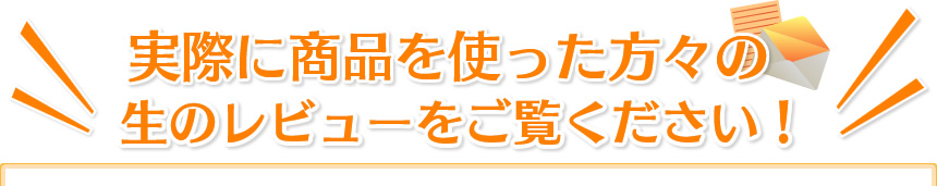 実際に商品を使った方々の生のレビューをご覧ください!