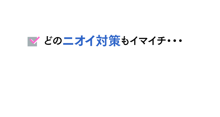 どのニオイ対策もイマイチ・・・