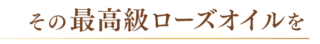 その最高級ローズオイルを