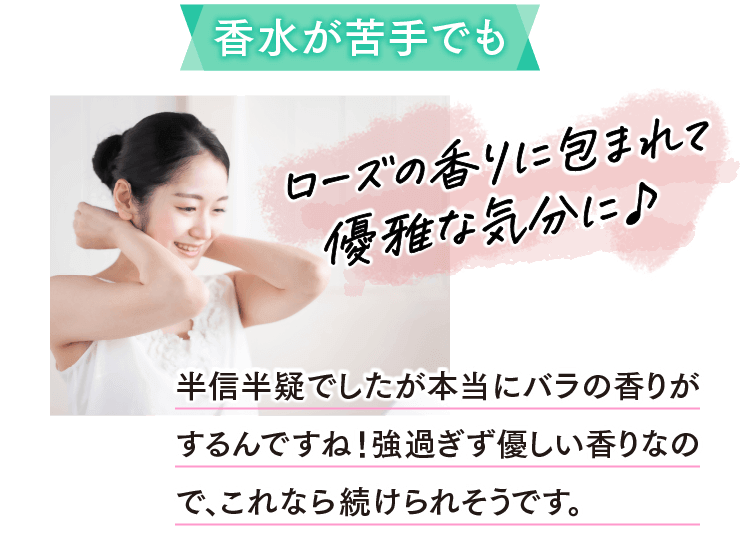 香水が苦手でもローズの香りに包まれて優雅な気分に♪ 半信半疑でしたが本当にバラの香りがするんですね！強過ぎず優しい香りなので、これなら続けられそうです。