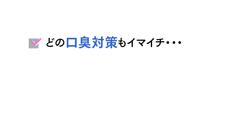 どの口臭対策もイマイチ・・・