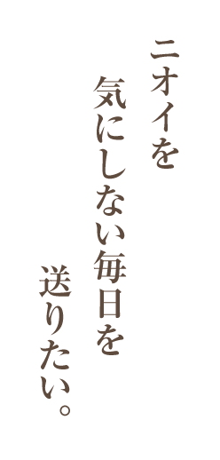 ニオイを気にしない毎日を送りたい。