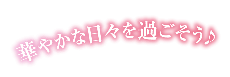 華やかな日々を過ごそう♪