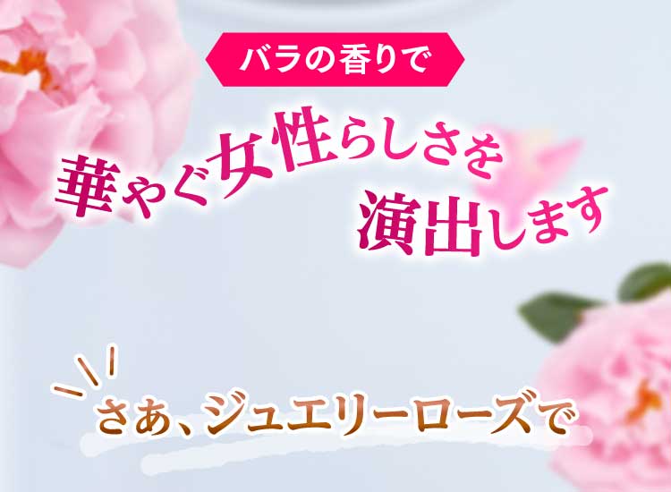 バラの香りで華やぐ女性らしさを演出します。さあ、ジュエリーローズで