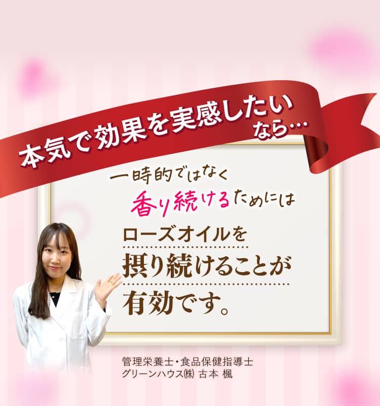 本気で効果を実感したいなら…一時的ではなく香り続けるためにはローズオイルを摂り続けることが有効です。