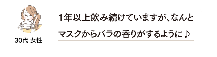 30代 女性 1年以上飲み続けていますが、なんとマスクからバラの香りがするように♪
