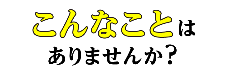 こんなことはありませんか？