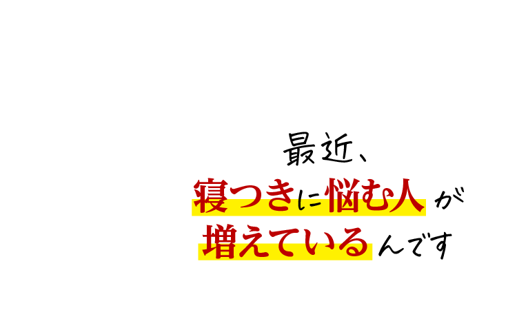 最近、寝つきに悩む人が増えているんです