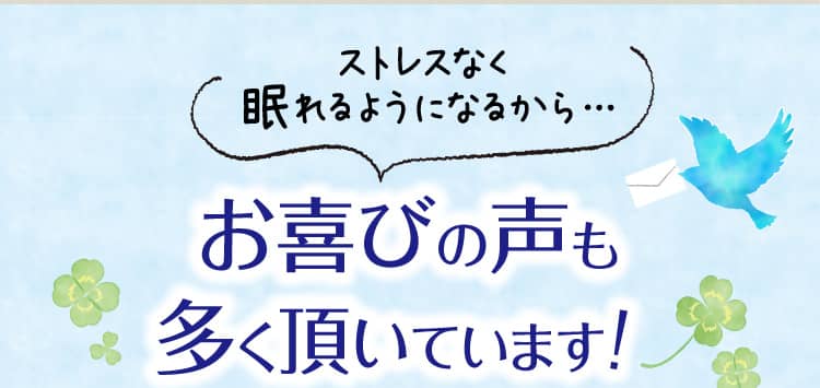 ストレスなく眠れるようになるから…お喜びの声も多く頂いています！
