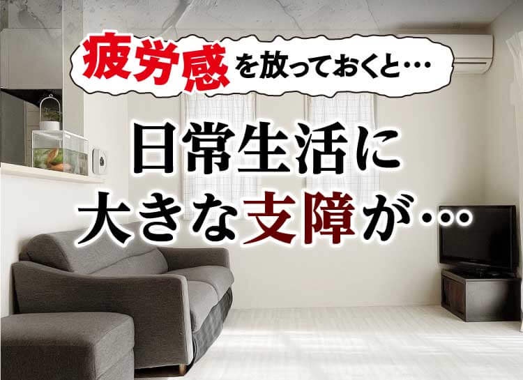 疲労感を放っておくと…日常生活に大きな支障が…
