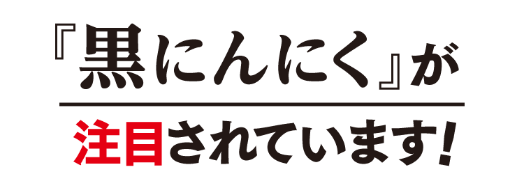 黒にんにくが注目されています！