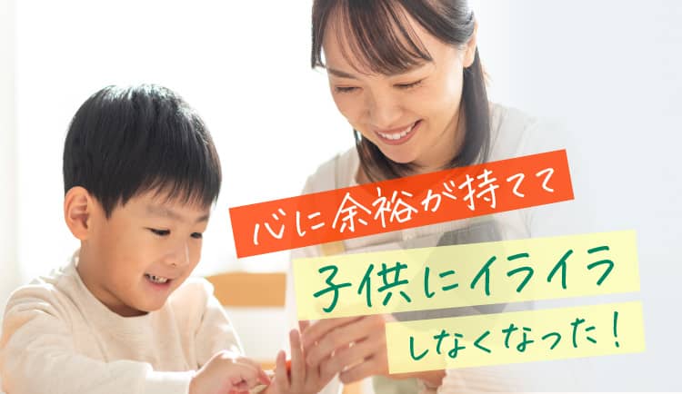 心に余裕が持てて子供にイライラしなくなった！