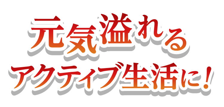 元気溢れるアクティブ生活に！