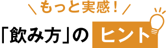もっと実感！「飲み方」のヒント