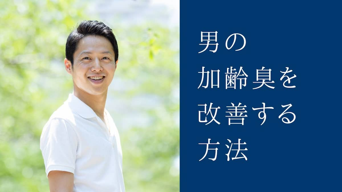 男の加齢臭を改善する方法を解説。おじさん臭いなんてもう言わせない！